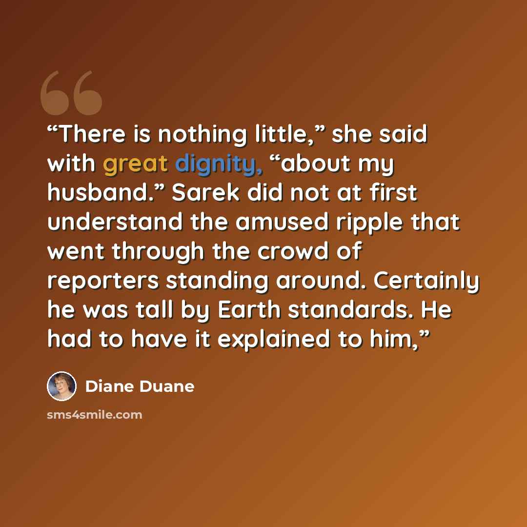 “There is nothing little,” she said with great dignity, “about my husband.” Sarek did not at first understand the amused ripple that went through the crowd of reporters standing around. Certainly he was tall by Earth standards. He had to have it explained to him,” quote by Diane Duane