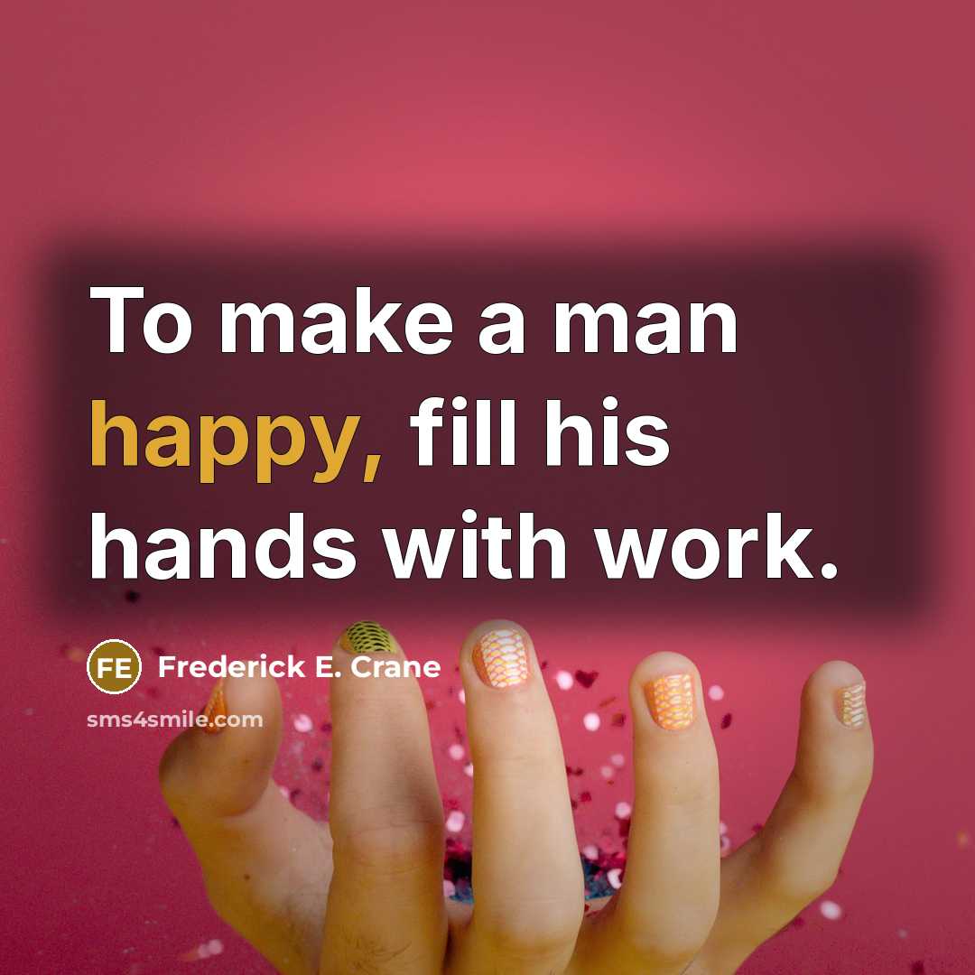 “To make a man happy, fill his hands with work.” quote by Frederick E. Crane