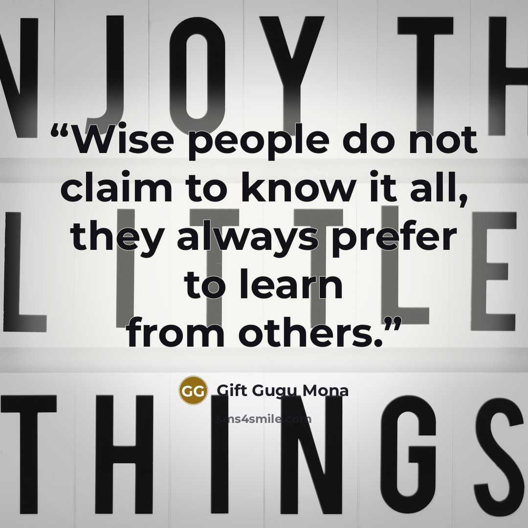 “Wise people do not claim to know it all, they always prefer to learn from others.” quote by Gift Gugu Mona