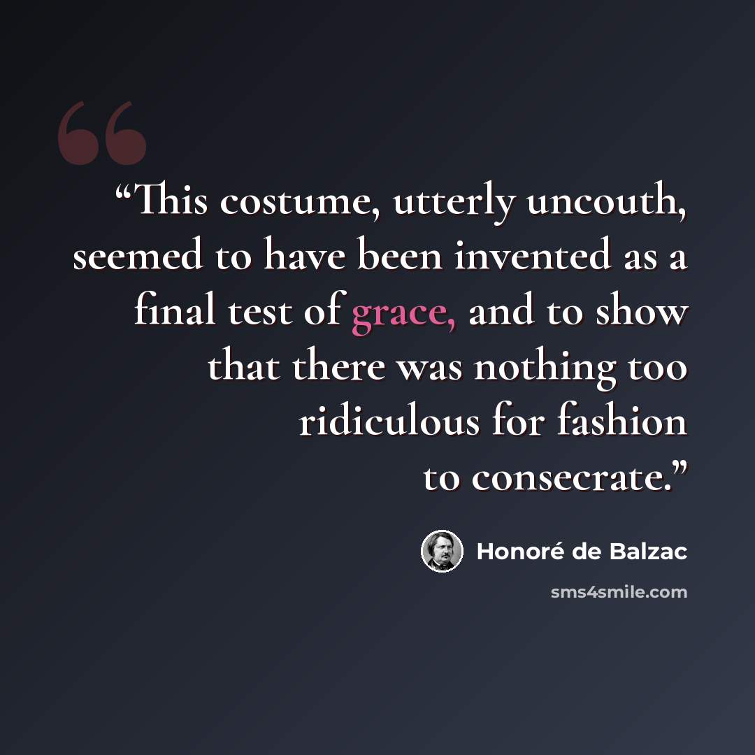 “This costume, utterly uncouth, seemed to have been invented as a final test of grace, and to show that there was nothing too ridiculous for fashion to consecrate.” quote by Honoré de Balzac