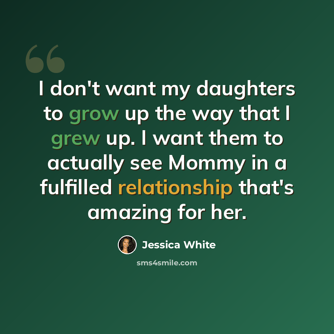 “I don't want my daughters to grow up the way that I grew up. I want them to actually see Mommy in a fulfilled relationship that's amazing for her.” quote by Jessica White