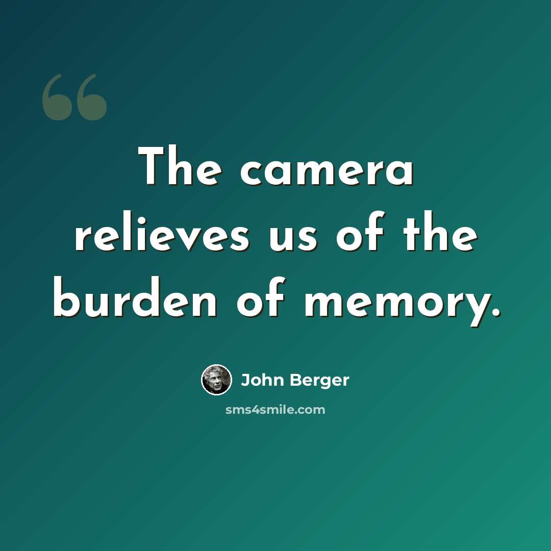 “The camera relieves us of the burden of memory.” quote by John Berger