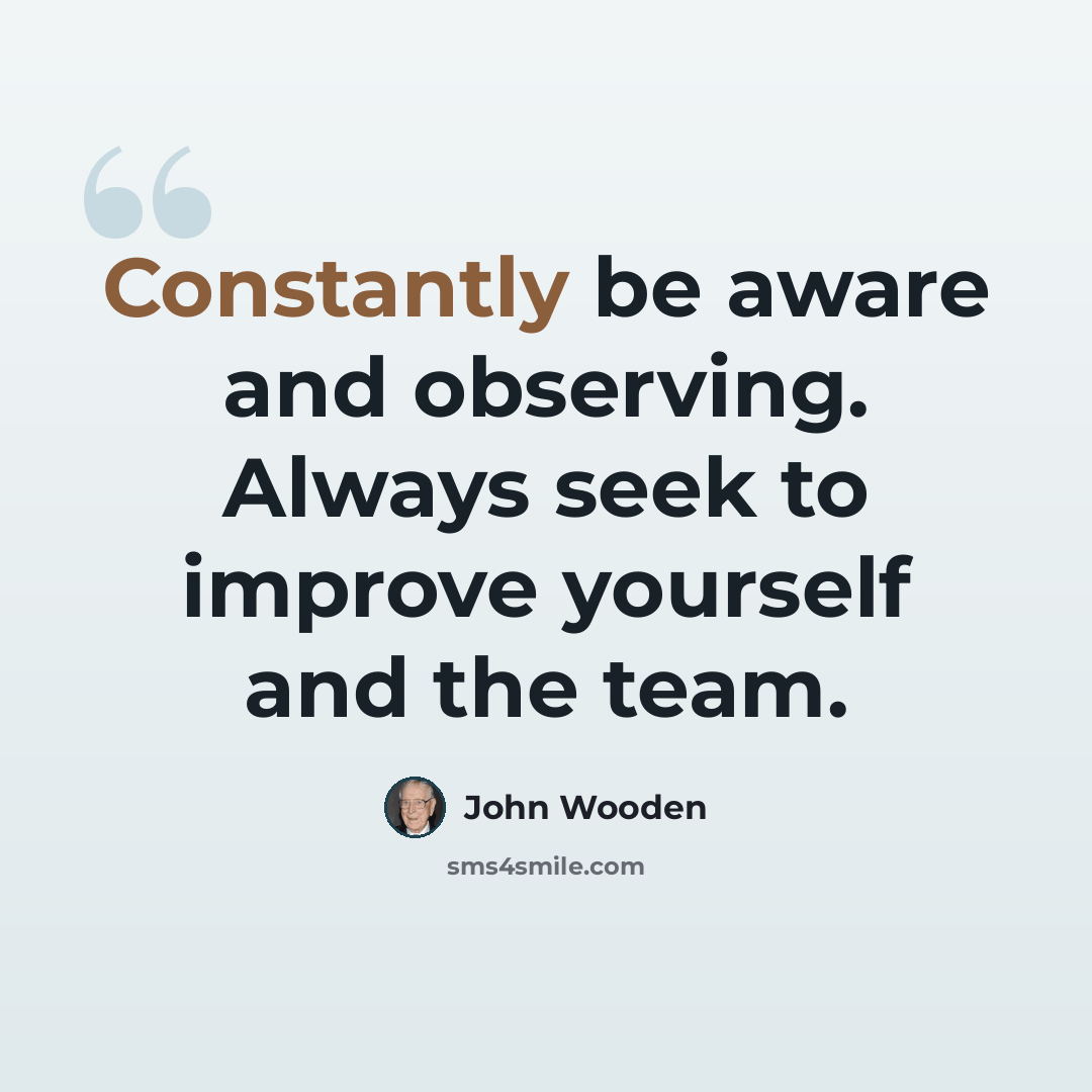 “Constantly be aware and observing. Always seek to improve yourself and the team.” quote by John Wooden
