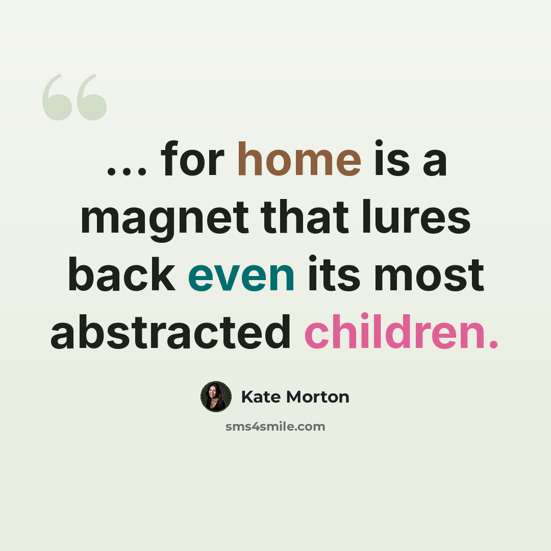 “... for home is a magnet that lures back even its most abstracted children.” quote by Kate Morton