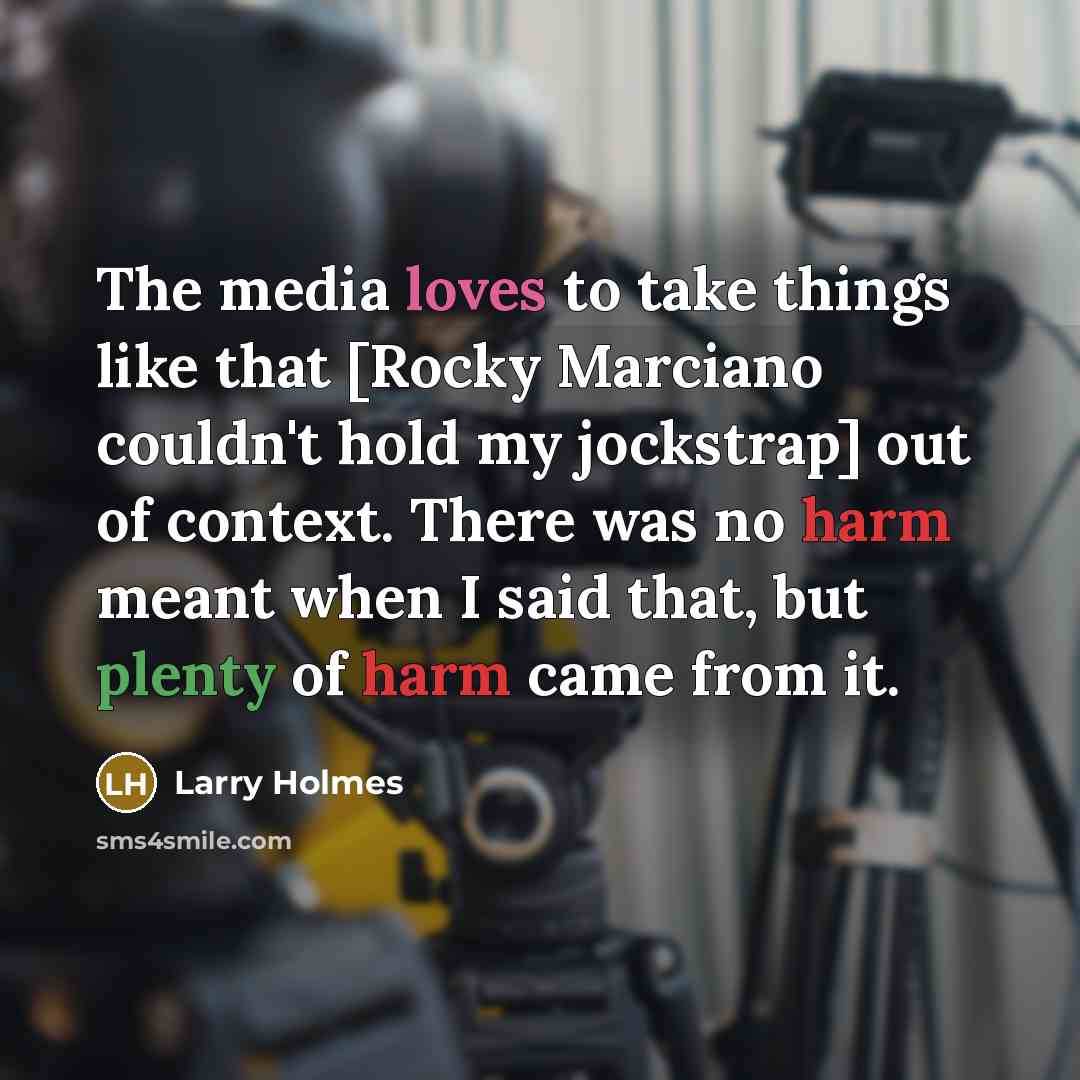 “The media loves to take things like that [Rocky Marciano couldn't hold my jockstrap] out of context. There was no harm meant when I said that, but plenty of harm came from it.” quote by Larry Holmes