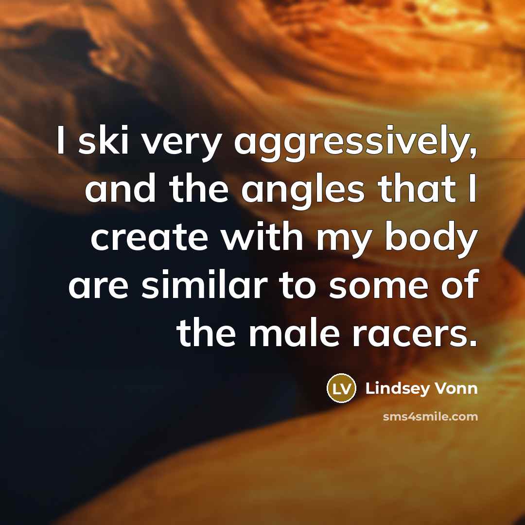 “I ski very aggressively, and the angles that I create with my body are similar to some of the male racers.” quote by Lindsey Vonn