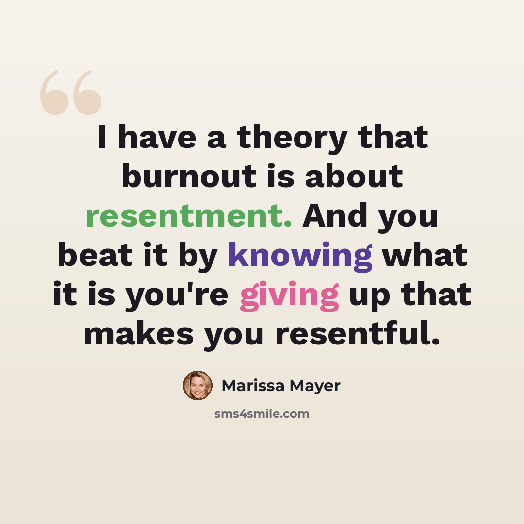 “I have a theory that burnout is about resentment. And you beat it by knowing what it is you're giving up that makes you resentful.” quote by Marissa Mayer