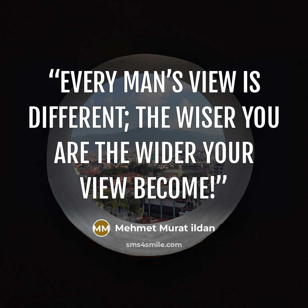 “Every man’s view is different; the wiser you are the wider your view become!” quote by Mehmet Murat ildan