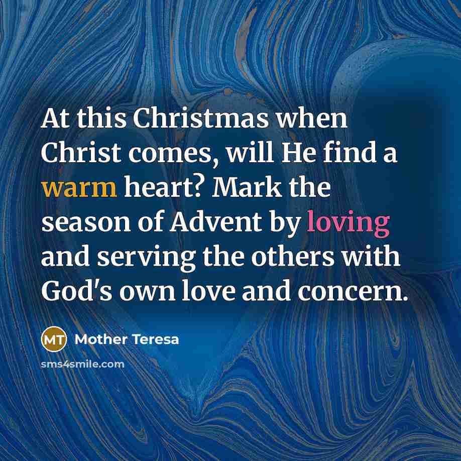 “At this Christmas when Christ comes, will He find a warm heart? Mark the season of Advent by loving and serving the others with God's own love and concern.” quote by Mother Teresa