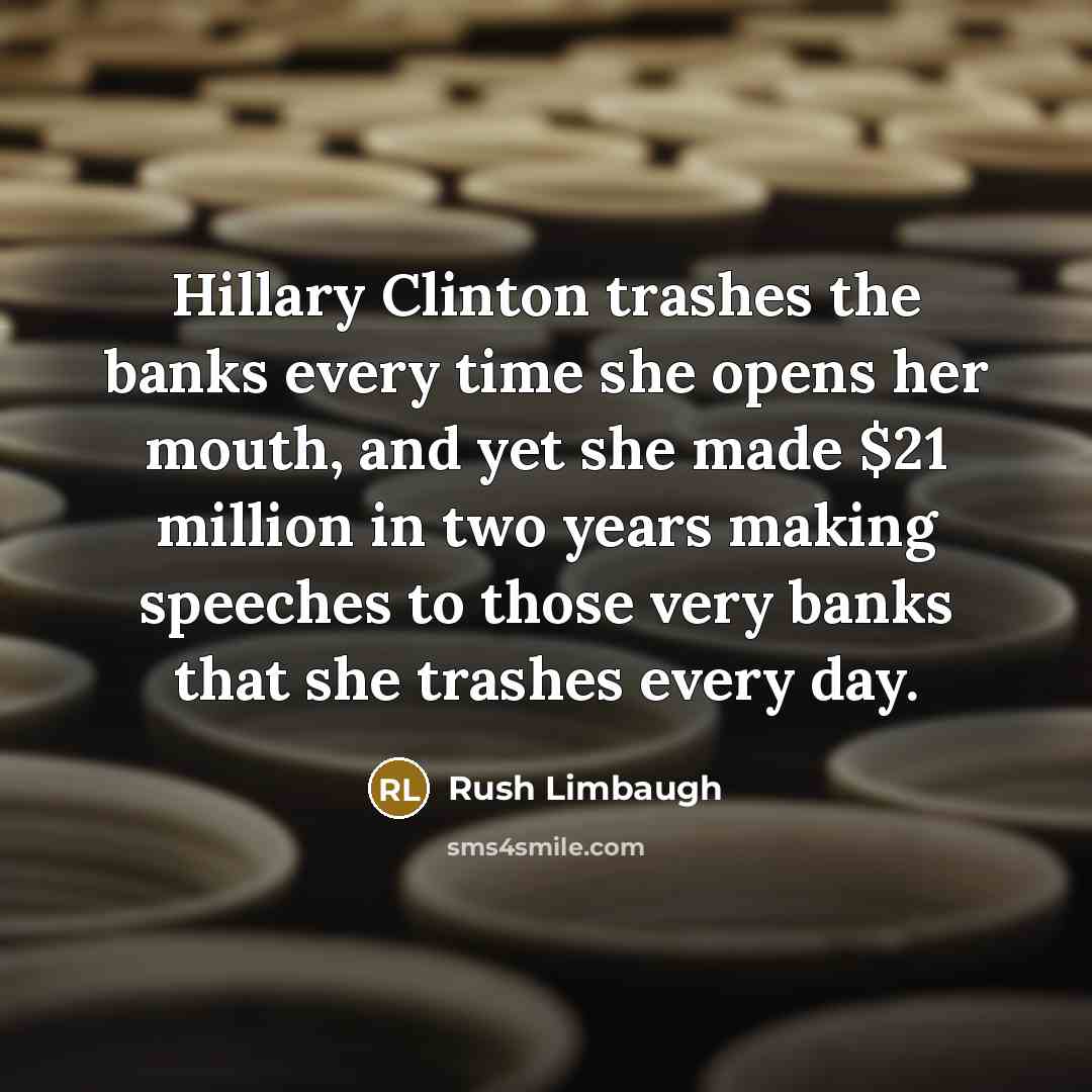 “Hillary Clinton trashes the banks every time she opens her mouth, and yet she made $21 million in two years making speeches to those very banks that she trashes every day.” quote by Rush Limbaugh