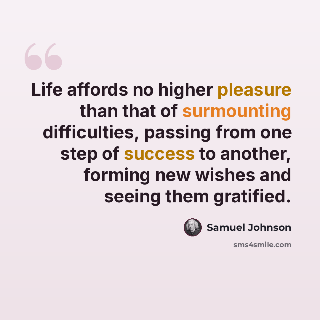 “Life affords no higher pleasure than that of surmounting difficulties, passing from one step of success to another, forming new wishes and seeing them gratified.” quote by Samuel Johnson