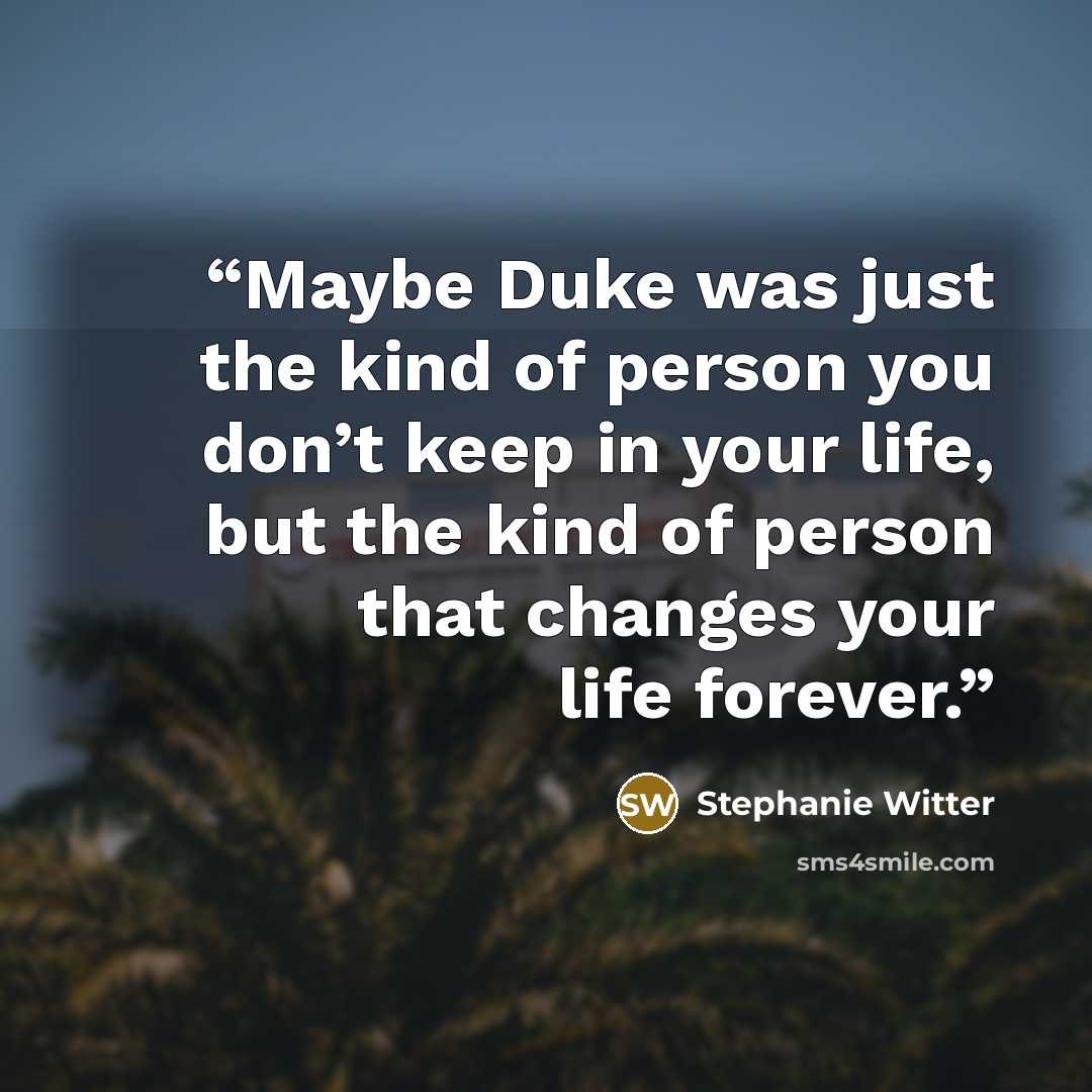 “Maybe Duke was just the kind of person you don’t keep in your life, but the kind of person that changes your life forever.” quote by Stephanie Witter