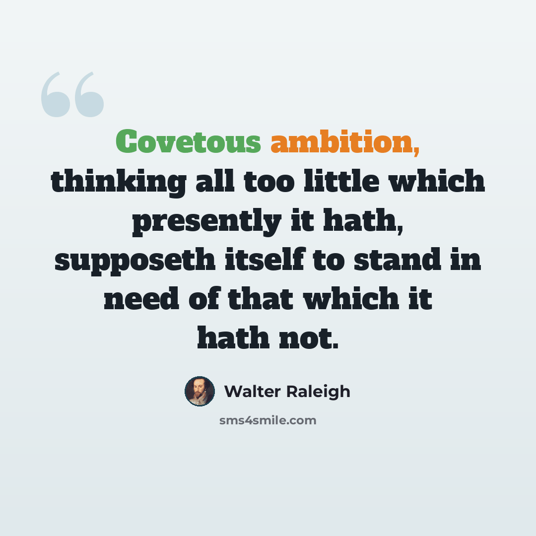 “Covetous ambition, thinking all too little which presently it hath, supposeth itself to stand in need of that which it hath not.” quote by Walter Raleigh
