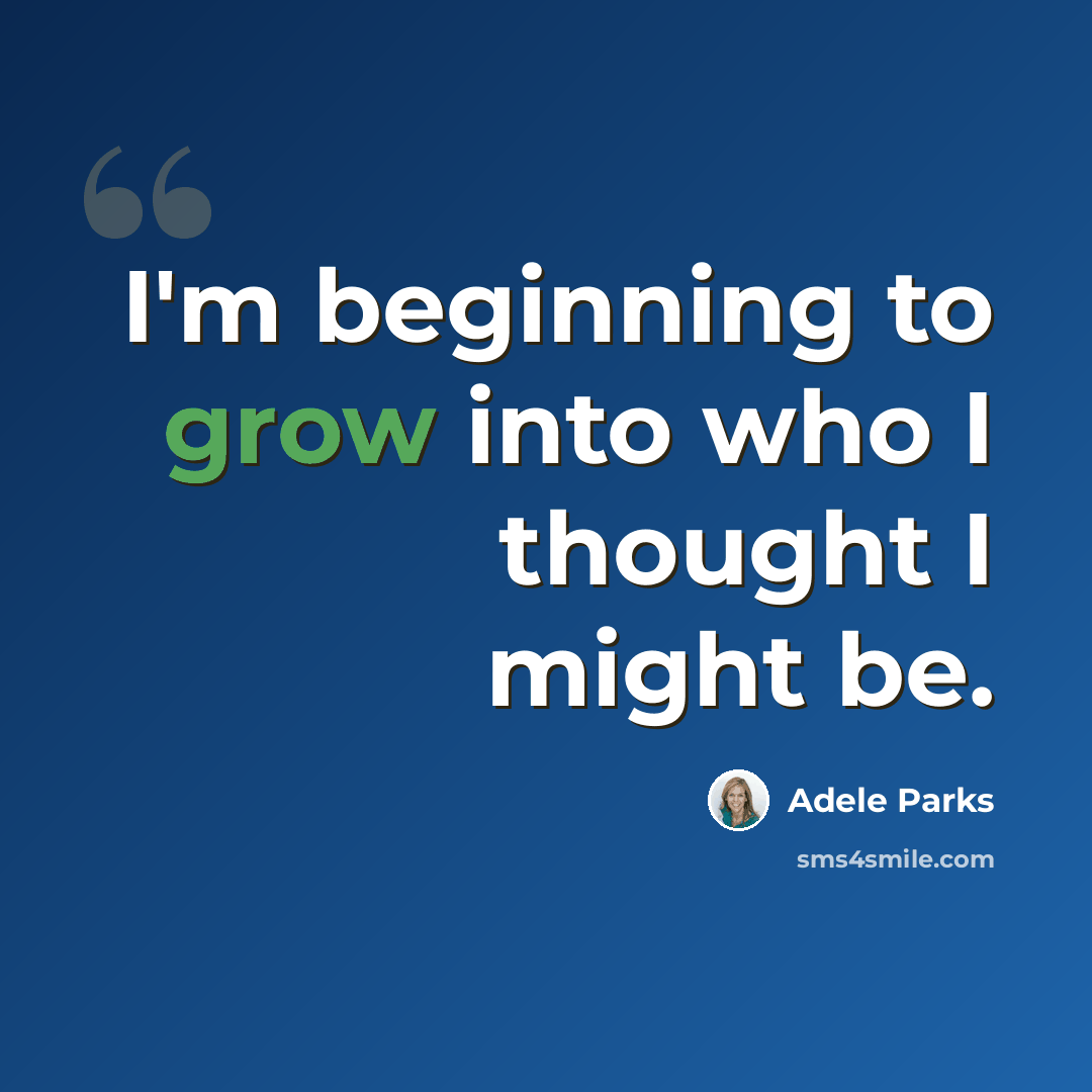 “I'm beginning to grow into who I thought I might be.” quote by Adele Parks