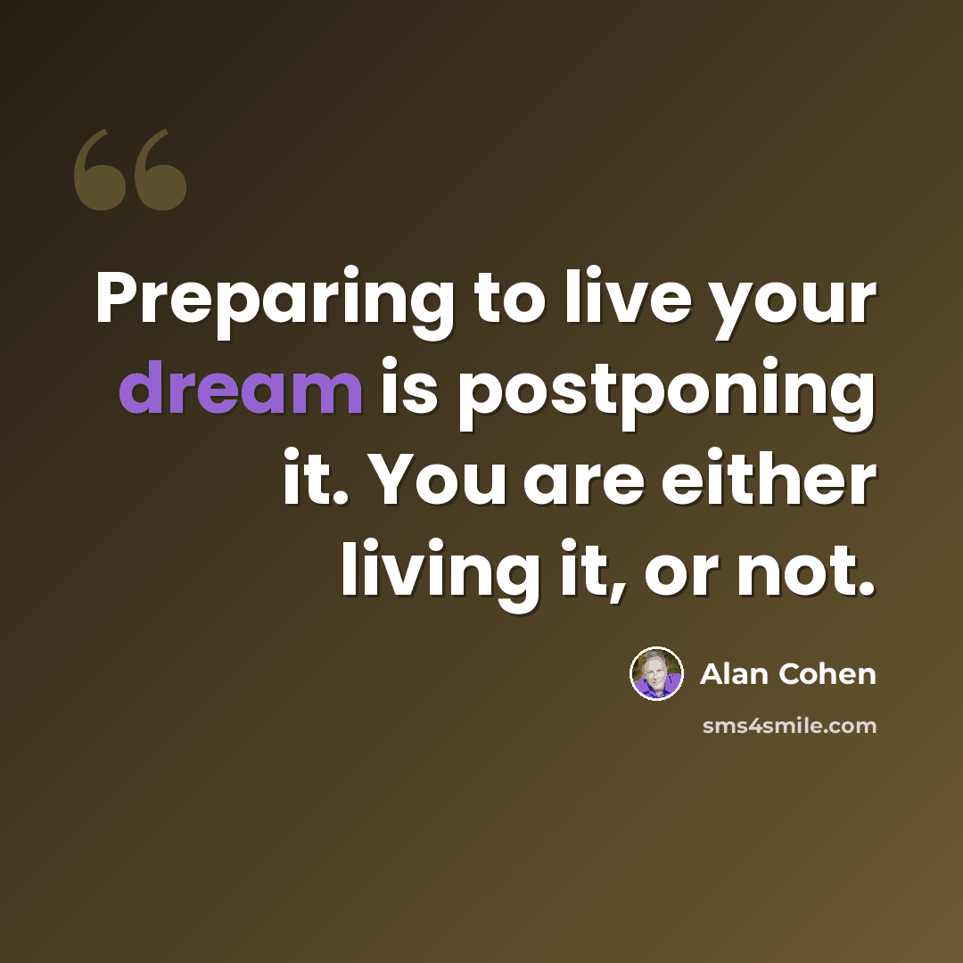 “Preparing to live your dream is postponing it. You are either living it, or not.” quote by Alan Cohen