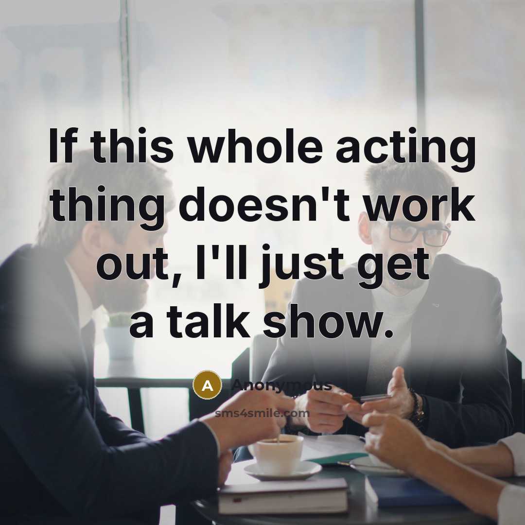 “If this whole acting thing doesn't work out, I'll just get a talk show.” quote by Anonymous
