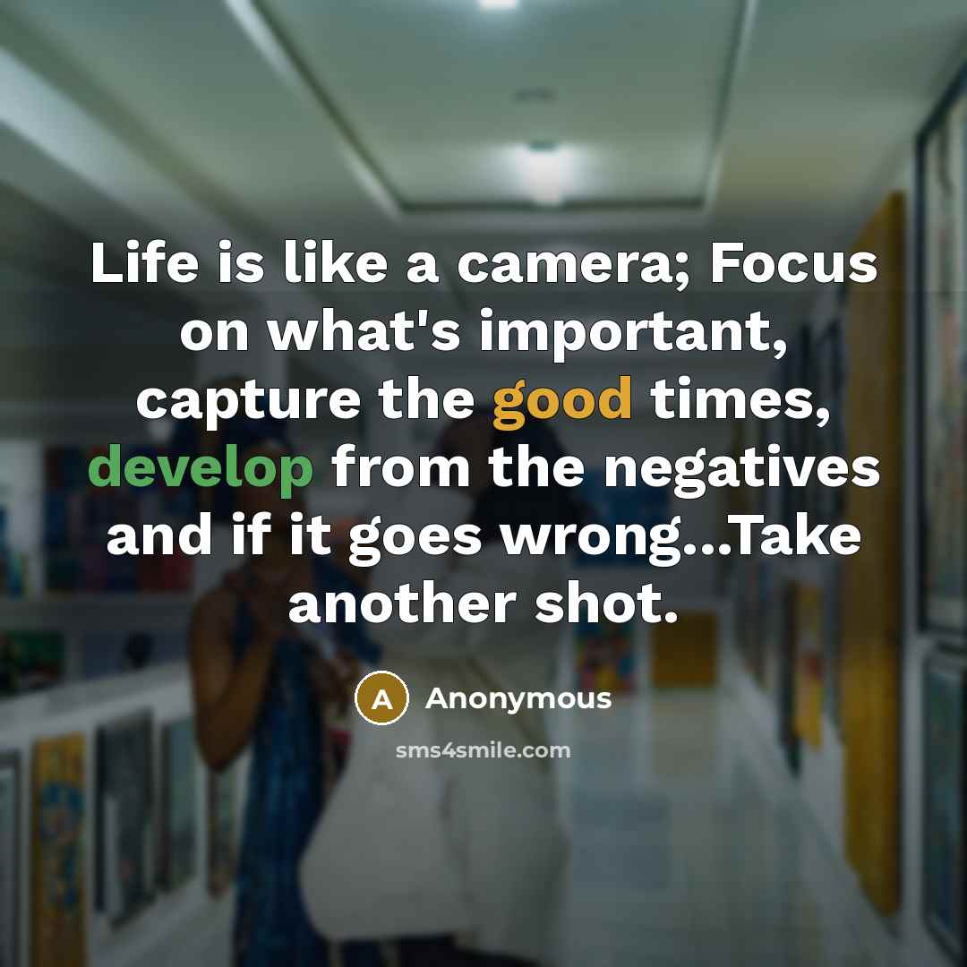 “Life is like a camera; Focus on what's important, capture the good times, develop from the negatives and if it goes wrong...Take another shot.” quote by Anonymous