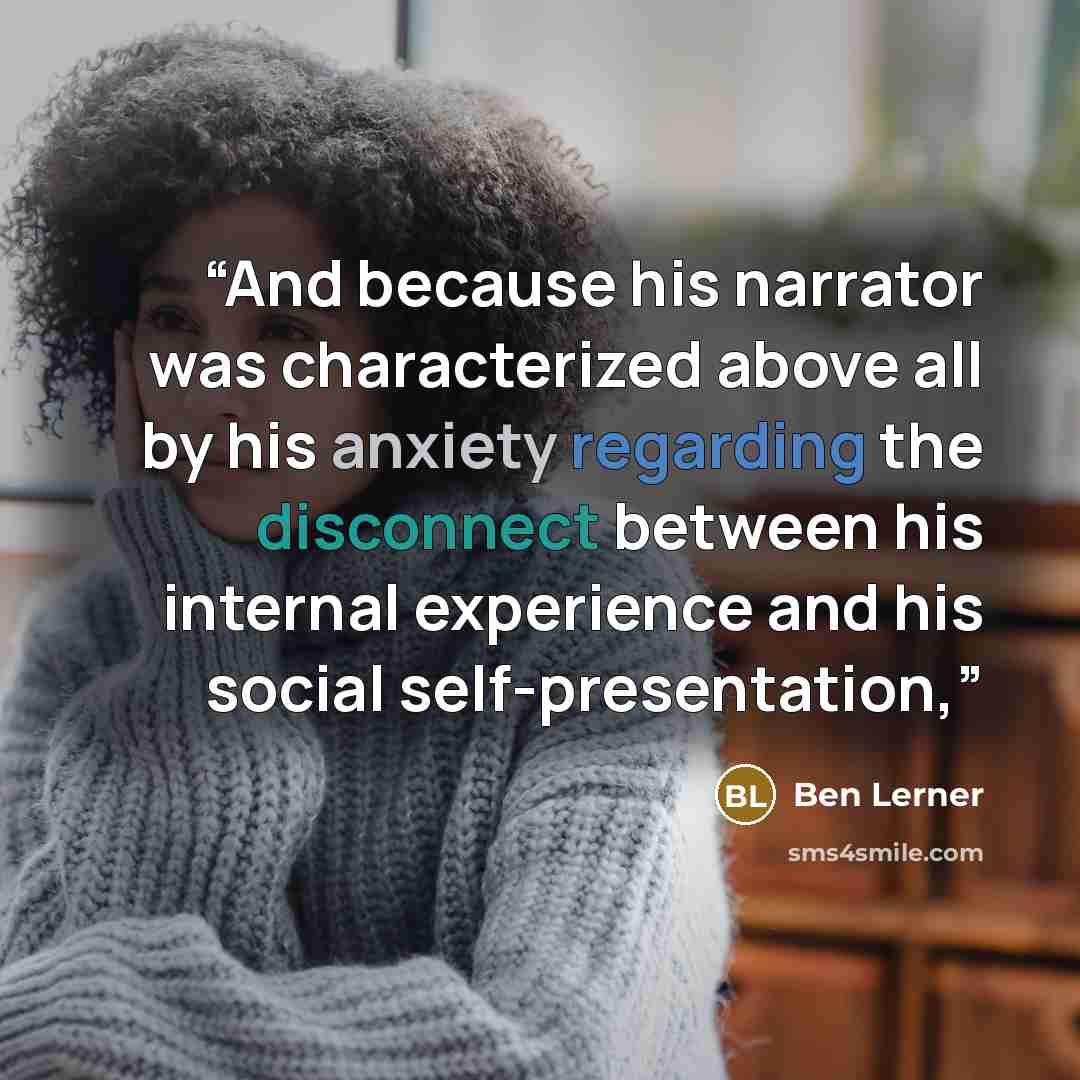 “And because his narrator was characterized above all by his anxiety regarding the disconnect between his internal experience and his social self-presentation,” quote by Ben Lerner