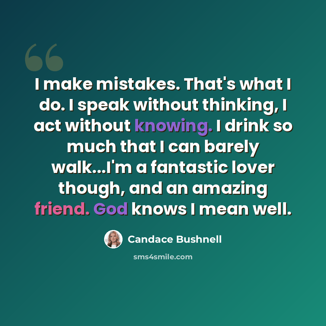 “I make mistakes. That's what I do. I speak without thinking, I act without knowing. I drink so much that I can barely walk...I'm a fantastic lover though, and an amazing friend. God knows I mean well.” quote by Candace Bushnell