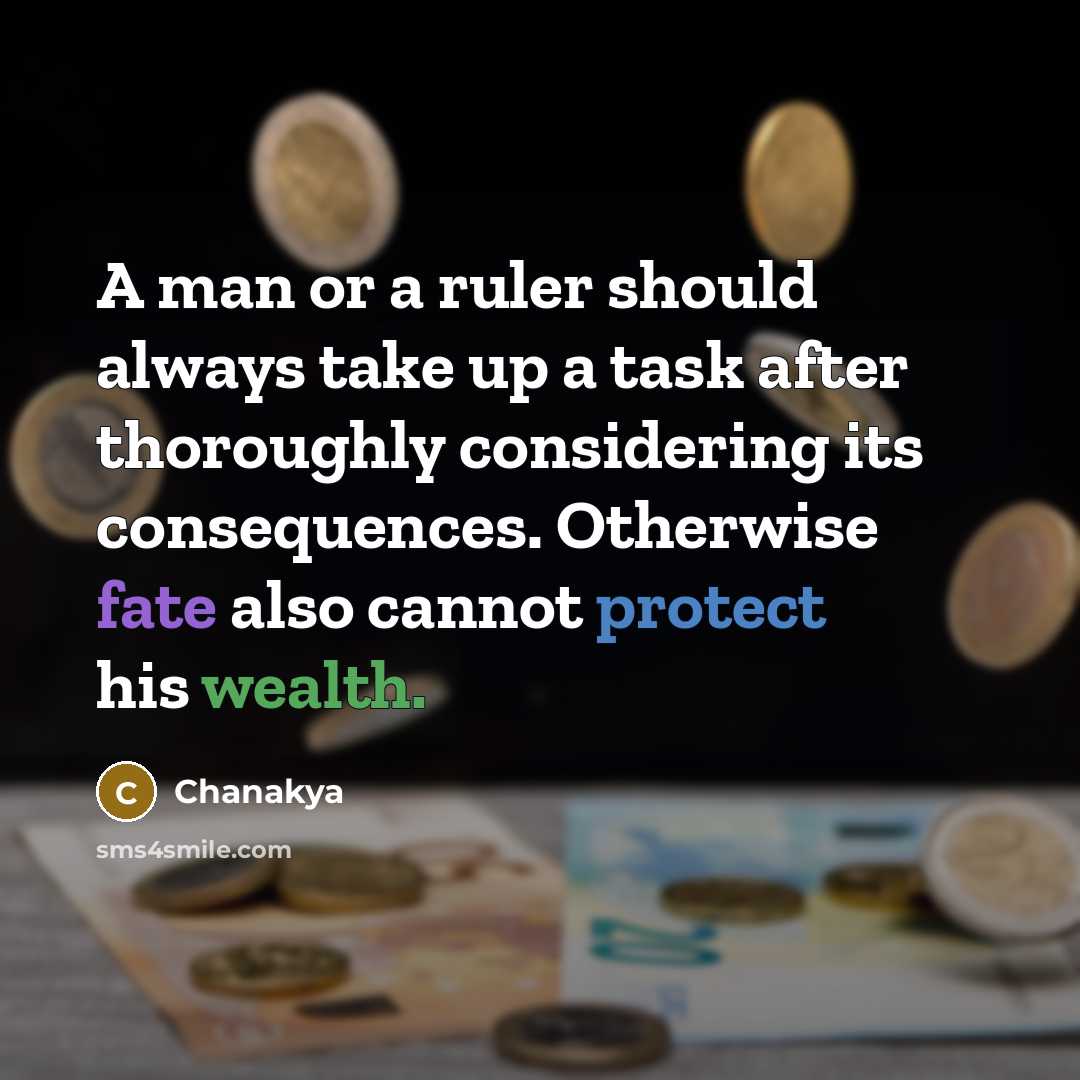 “A man or a ruler should always take up a task after thoroughly considering its consequences. Otherwise fate also cannot protect his wealth.” quote by Chanakya