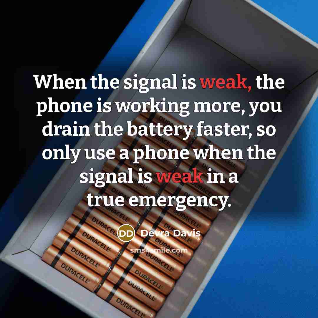 “When the signal is weak, the phone is working more, you drain the battery faster, so only use a phone when the signal is weak in a true emergency.” quote by Devra Davis