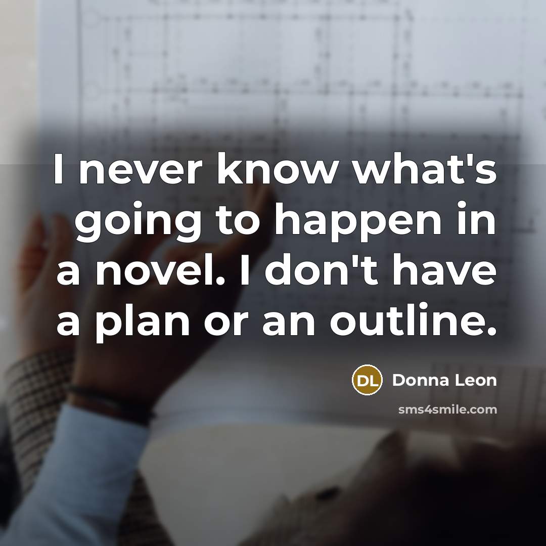 “I never know what's going to happen in a novel. I don't have a plan or an outline.” quote by Donna Leon