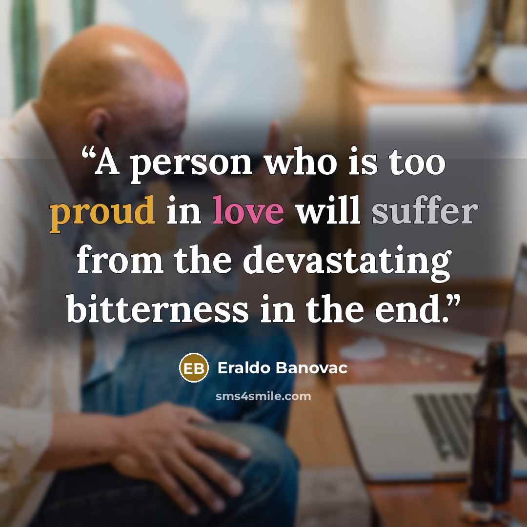 “A person who is too proud in love will suffer from the devastating bitterness in the end.” quote by Eraldo Banovac