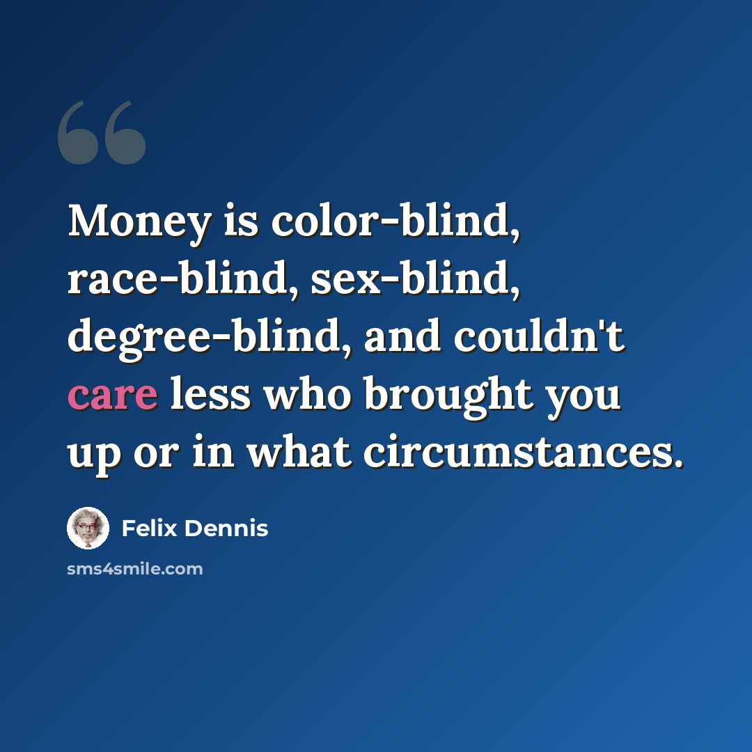 “Money is color-blind, race-blind, sex-blind, degree-blind, and couldn't care less who brought you up or in what circumstances.” quote by Felix Dennis