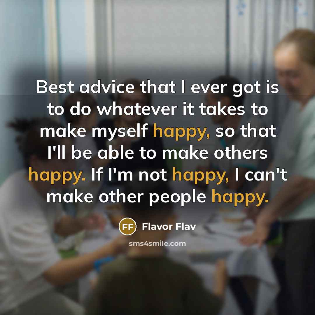 “Best advice that I ever got is to do whatever it takes to make myself happy, so that I'll be able to make others happy. If I'm not happy, I can't make other people happy.” quote by Flavor Flav