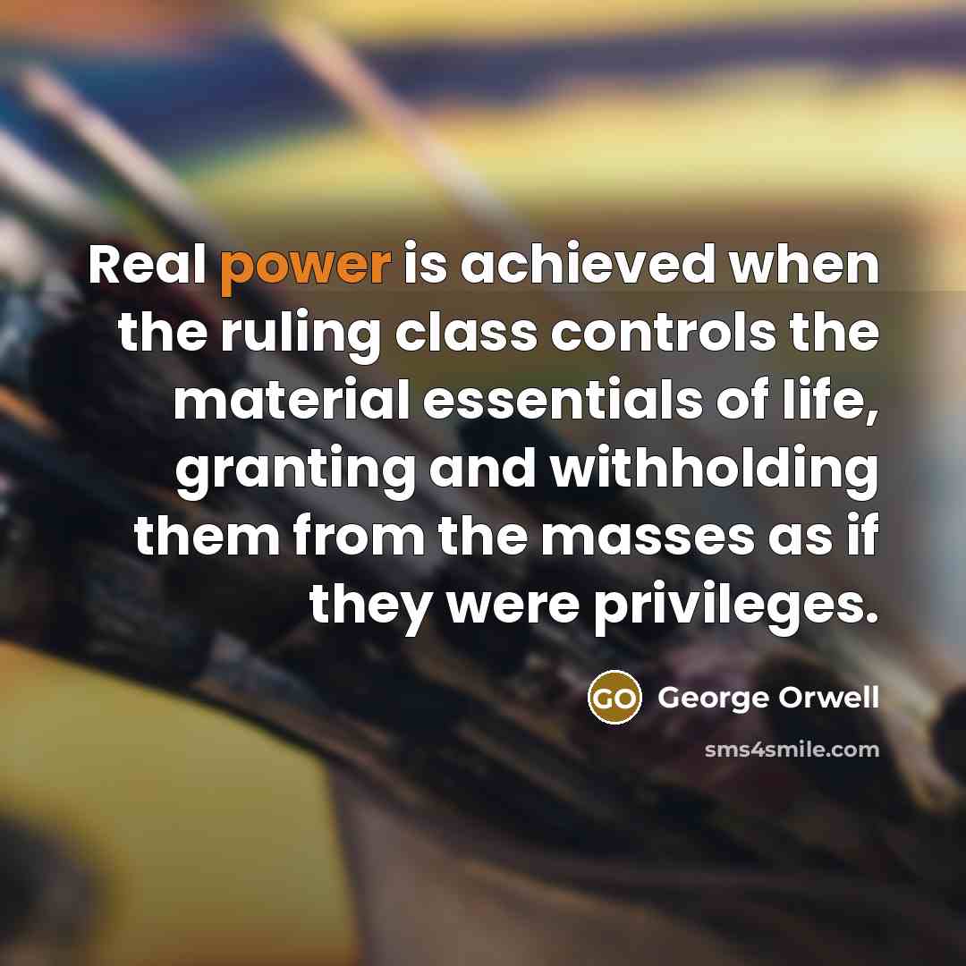 “Real power is achieved when the ruling class controls the material essentials of life, granting and withholding them from the masses as if they were privileges.” quote by George Orwell