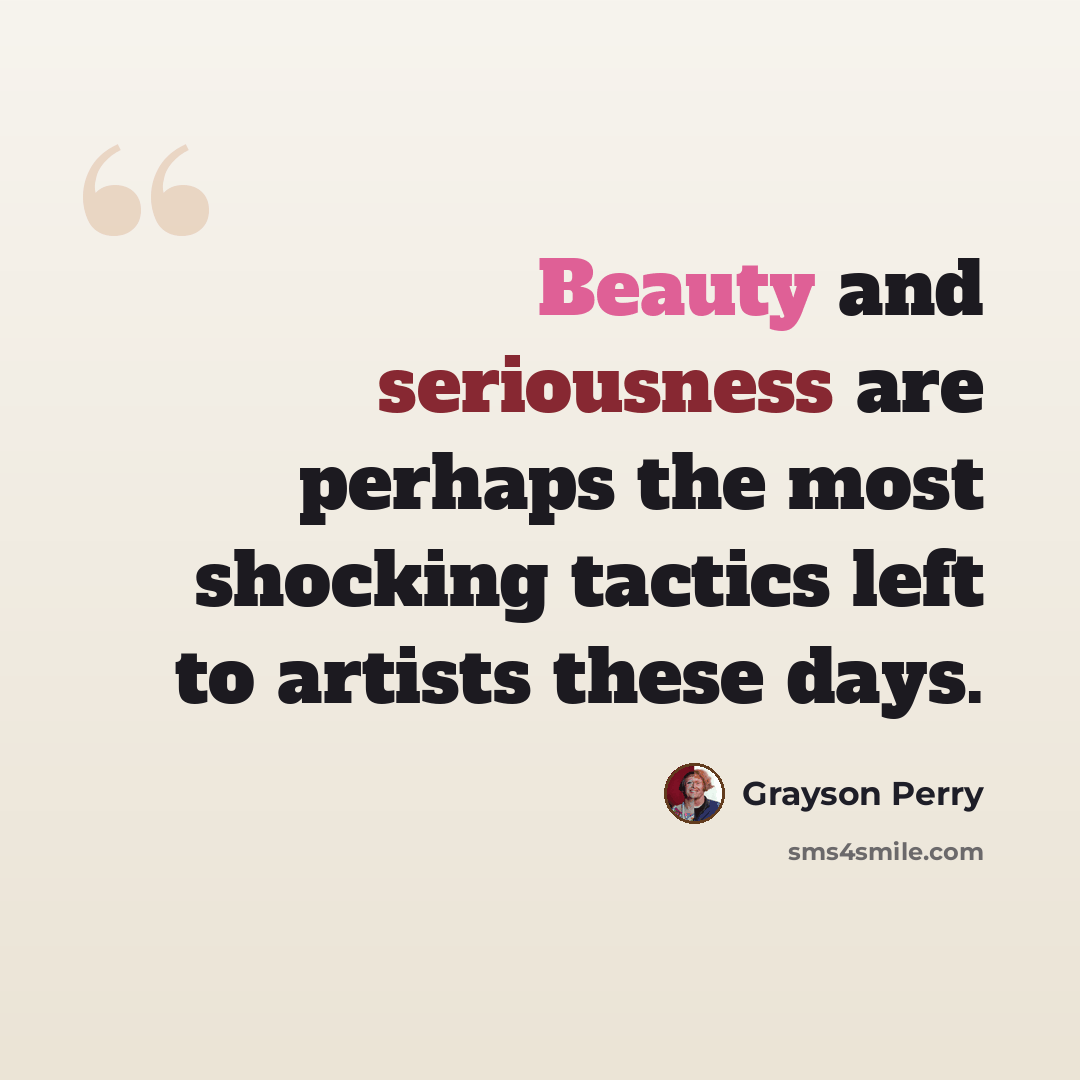 “Beauty and seriousness are perhaps the most shocking tactics left to artists these days.” quote by Grayson Perry