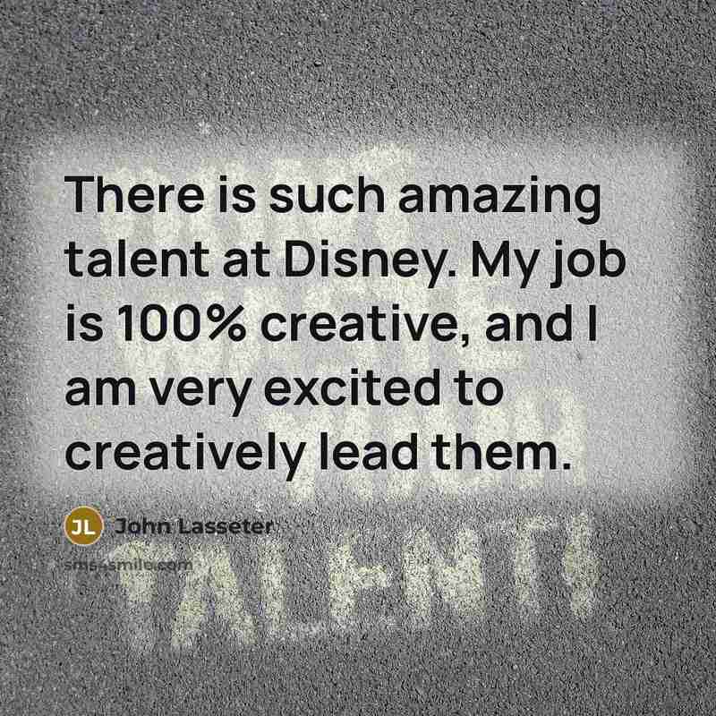 “There is such amazing talent at Disney. My job is 100% creative, and I am very excited to creatively lead them.” quote by John Lasseter