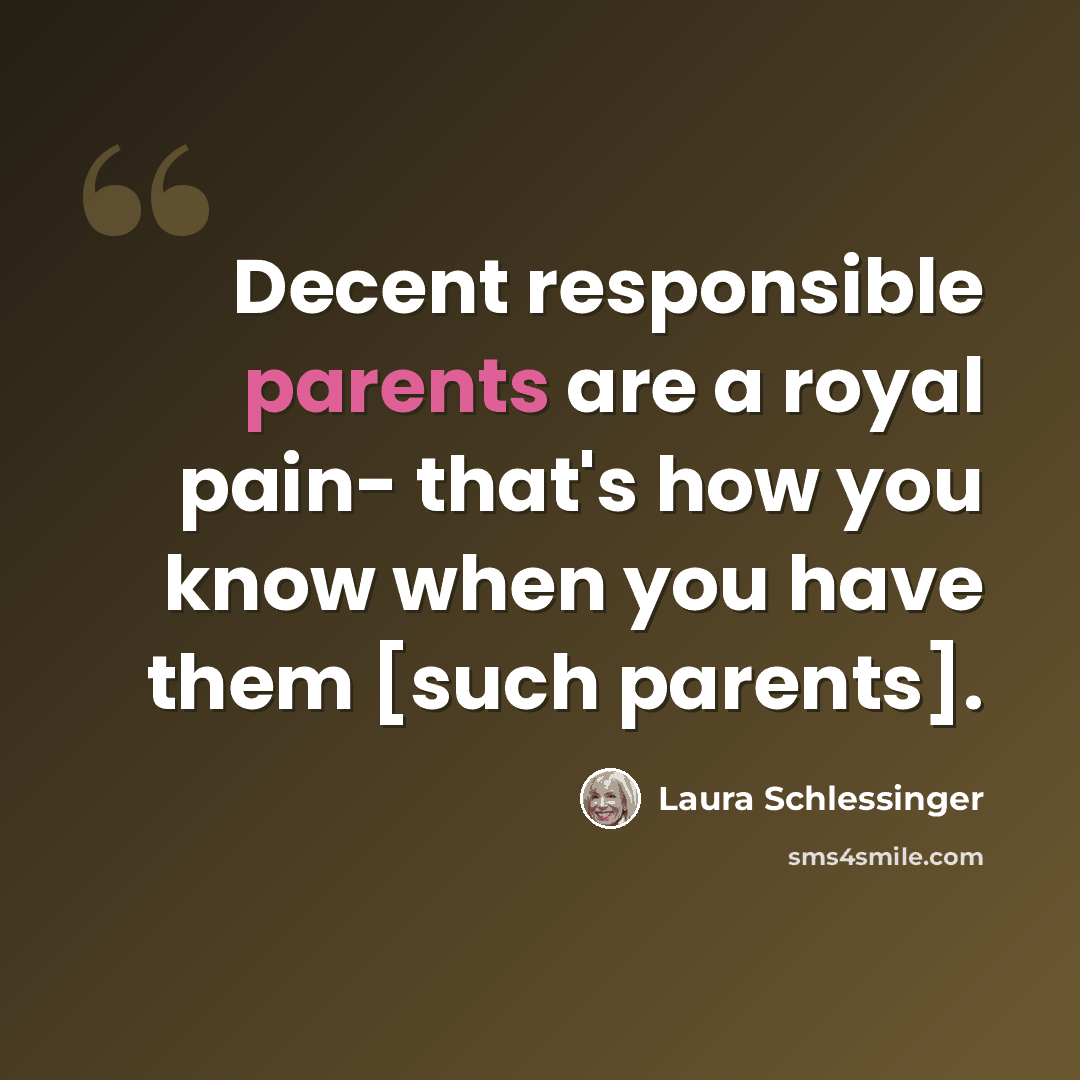 “Decent responsible parents are a royal pain- that's how you know when you have them [such parents].” quote by Laura Schlessinger