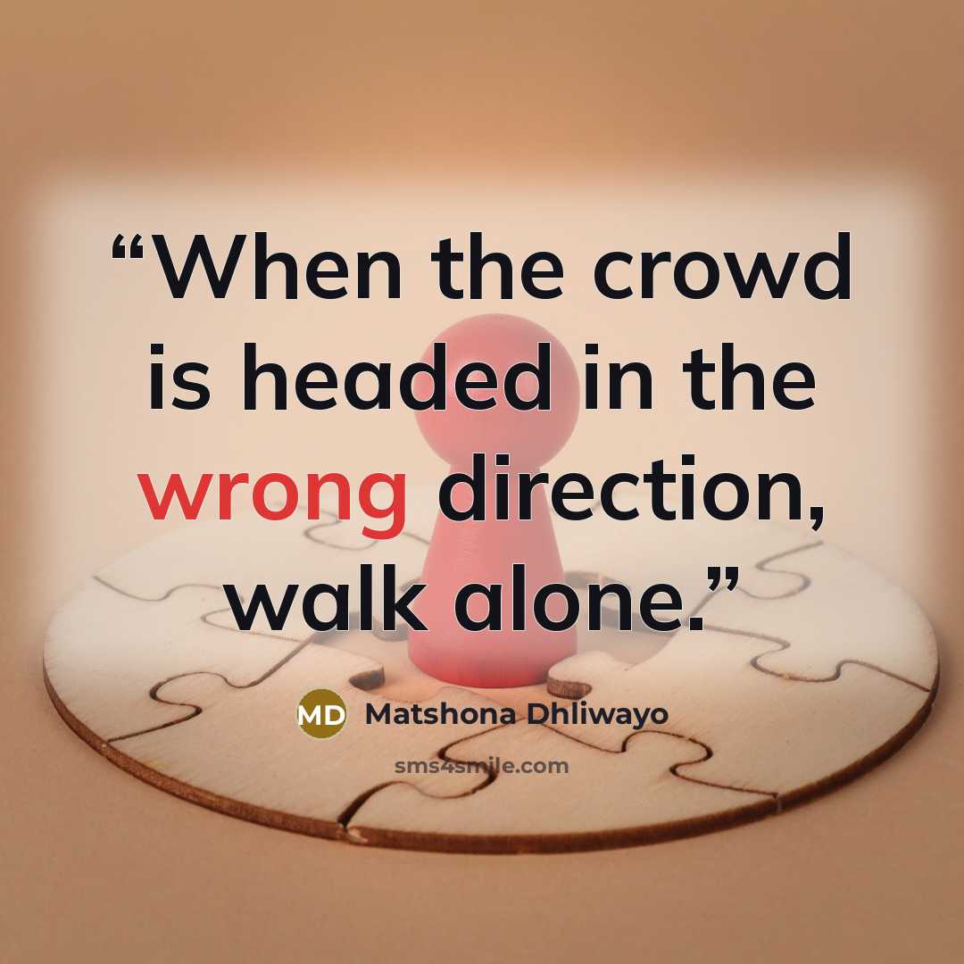 “When the crowd is headed in the wrong direction, walk alone.” quote by Matshona Dhliwayo