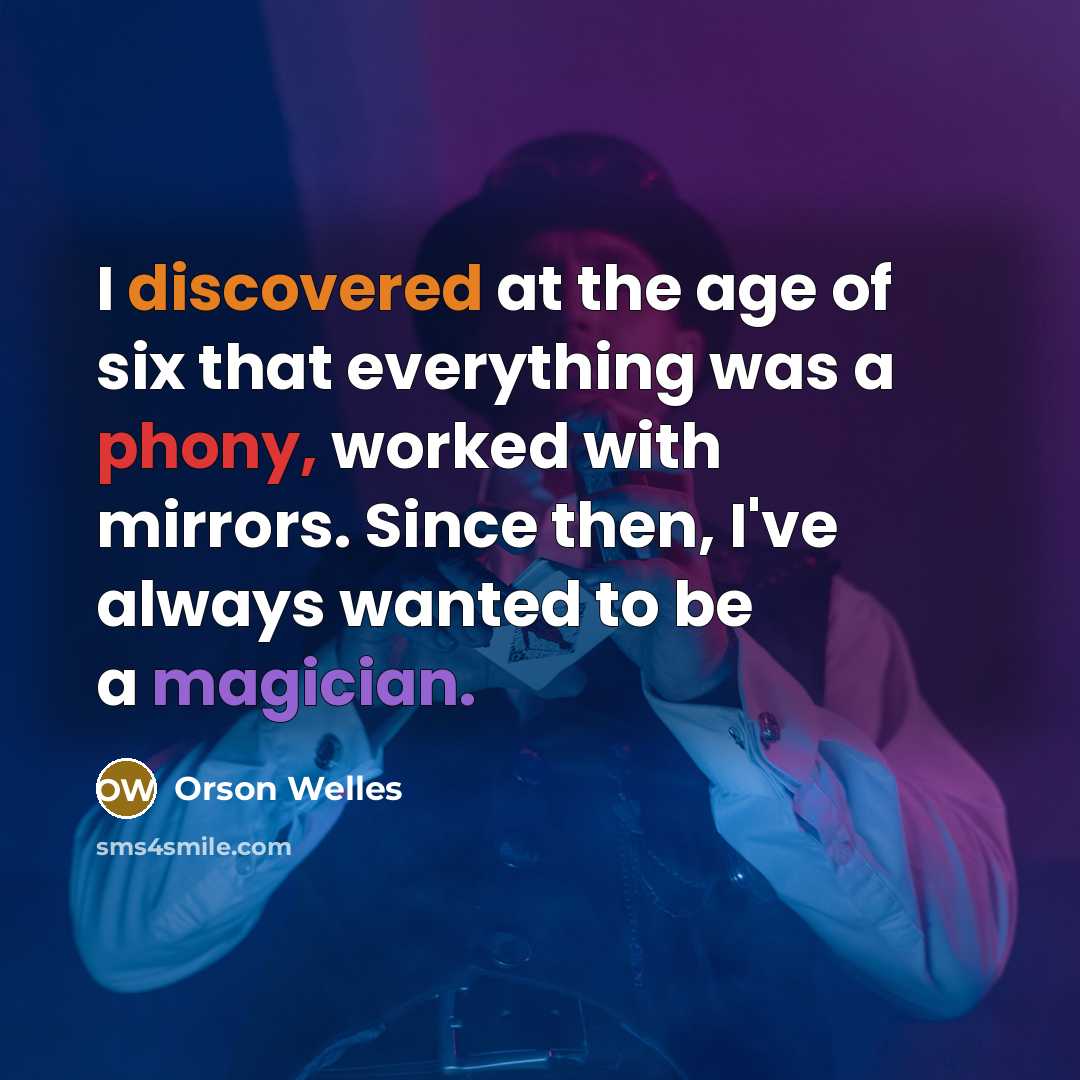 “I discovered at the age of six that everything was a phony, worked with mirrors. Since then, I've always wanted to be a magician.” quote by Orson Welles