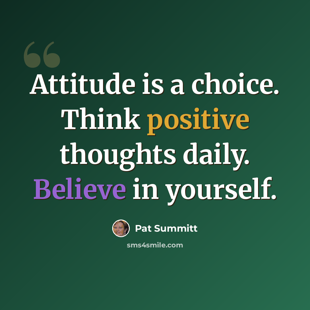 “Attitude is a choice. Think positive thoughts daily. Believe in yourself.” quote by Pat Summitt
