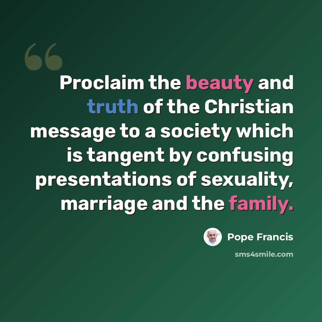 “Proclaim the beauty and truth of the Christian message to a society which is tangent by confusing presentations of sexuality, marriage and the family.” quote by Pope Francis