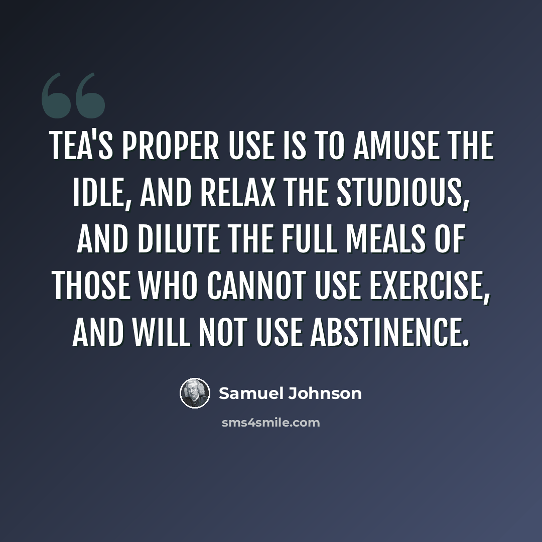 “Tea's proper use is to amuse the idle, and relax the studious, and dilute the full meals of those who cannot use exercise, and will not use abstinence.” quote by Samuel Johnson