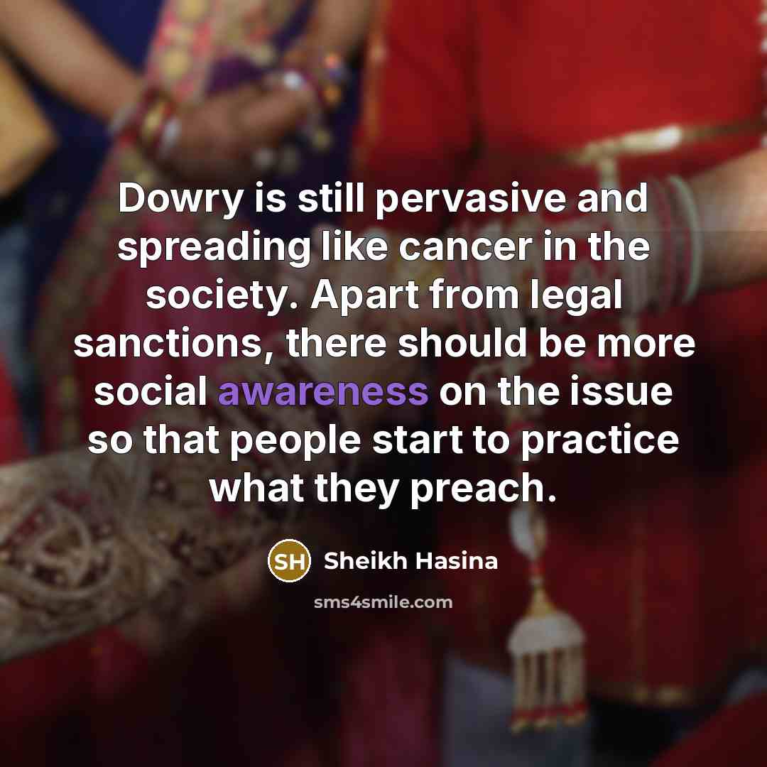 “Dowry is still pervasive and spreading like cancer in the society. Apart from legal sanctions, there should be more social awareness on the issue so that people start to practice what they preach.” quote by Sheikh Hasina