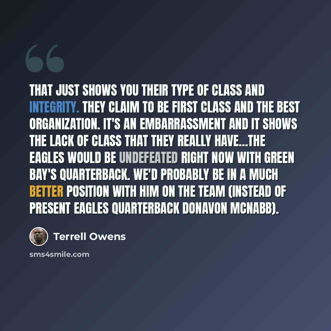 “That just shows you their type of class and integrity. They claim to be first class and the best organization. It's an embarrassment and it shows the lack of class that they really have…The Eagles would be undefeated right now with Green Bay's quarterback. We'd probably be in a much better…” quote by Terrell Owens