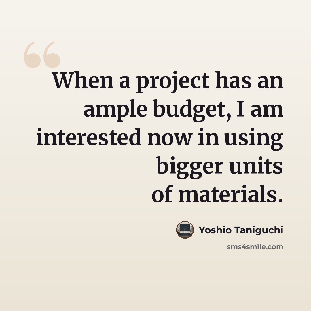 “When a project has an ample budget, I am interested now in using bigger units of materials.” quote by Yoshio Taniguchi