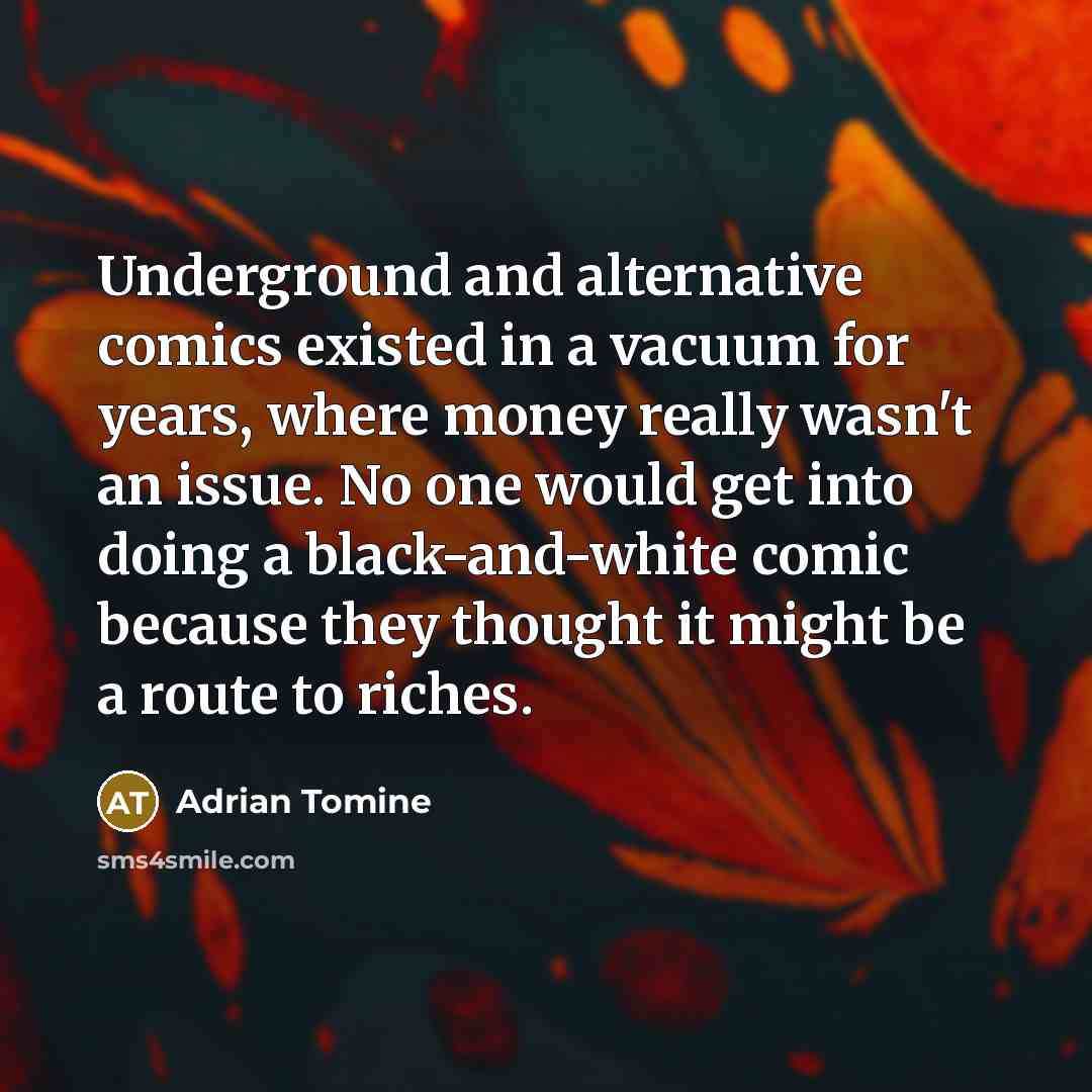 “Underground and alternative comics existed in a vacuum for years, where money really wasn't an issue. No one would get into doing a black-and-white comic because they thought it might be a route to riches.” quote by Adrian Tomine