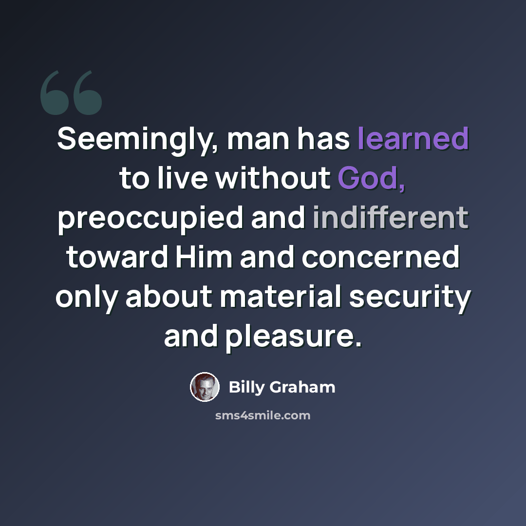 “Seemingly, man has learned to live without God, preoccupied and indifferent toward Him and concerned only about material security and pleasure.” quote by Billy Graham