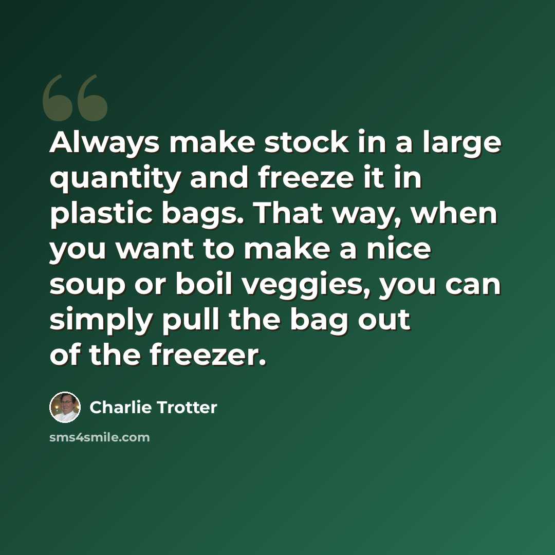 “Always make stock in a large quantity and freeze it in plastic bags. That way, when you want to make a nice soup or boil veggies, you can simply pull the bag out of the freezer.” quote by Charlie Trotter