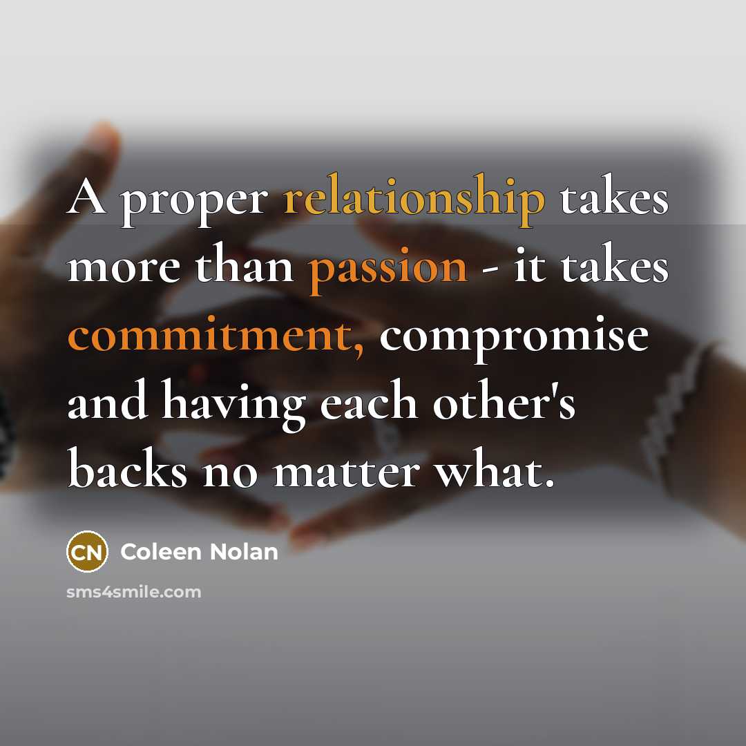 “A proper relationship takes more than passion - it takes commitment, compromise and having each other's backs no matter what.” quote by Coleen Nolan