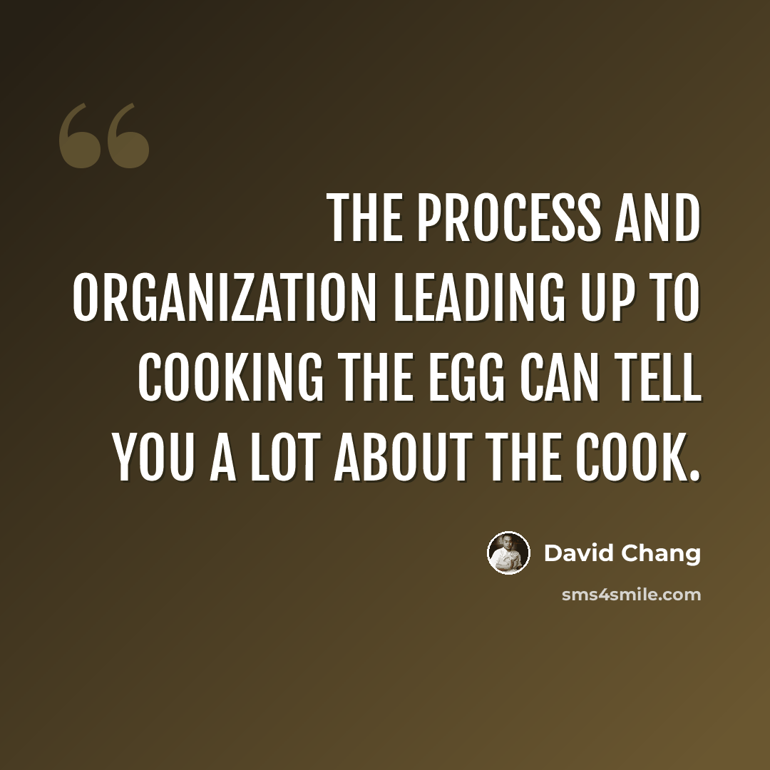“The process and organization leading up to cooking the egg can tell you a lot about the cook.” quote by David Chang
