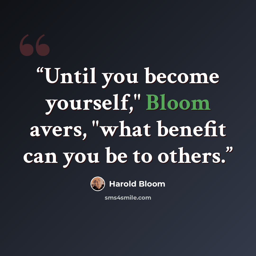“Until you become yourself," Bloom avers, "what benefit can you be to others.” quote by Harold Bloom