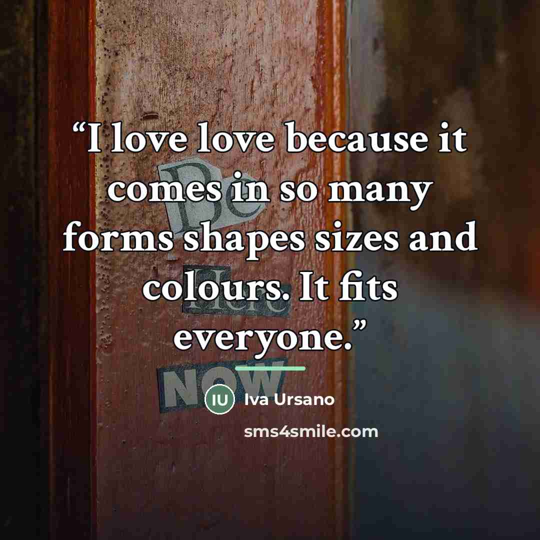 “I love love because it comes in so many forms shapes sizes and colours. It fits everyone.” quote by Iva Ursano