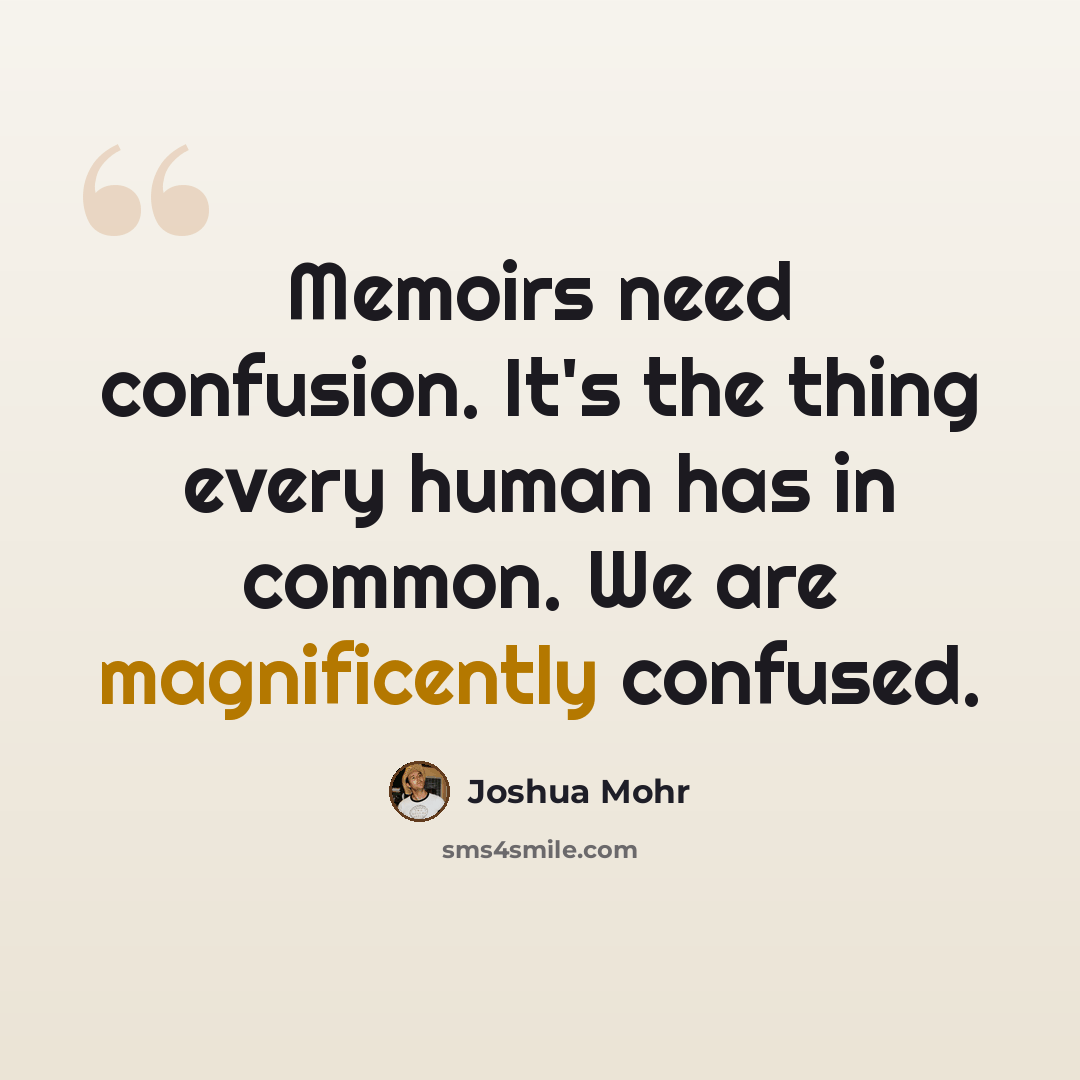 “Memoirs need confusion. It's the thing every human has in common. We are magnificently confused.” quote by Joshua Mohr