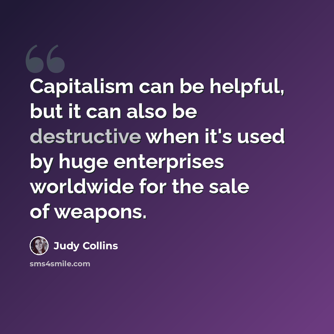“Capitalism can be helpful, but it can also be destructive when it's used by huge enterprises worldwide for the sale of weapons.” quote by Judy Collins